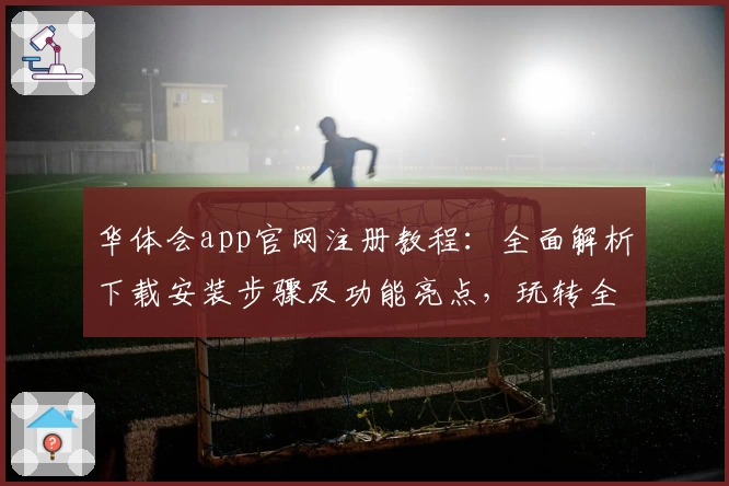 华体会app官网注册教程：全面解析下载安装步骤及功能亮点，玩转全新使用体验