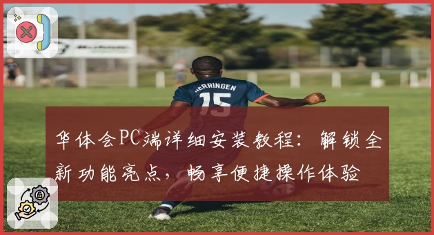华体会PC端详细安装教程：解锁全新功能亮点，畅享便捷操作体验