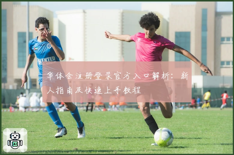 华体会注册登录官方入口解析：新人指南及快速上手教程