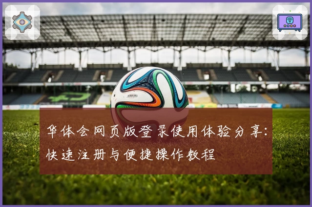华体会网页版登录使用体验分享：快速注册与便捷操作教程