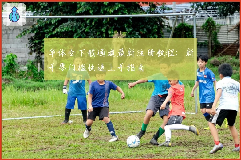 华体会下载通道最新注册教程：新手零门槛快速上手指南