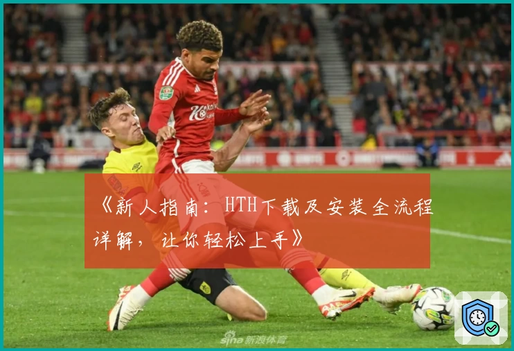 《新人指南：HTH下载及安装全流程详解，让你轻松上手》
