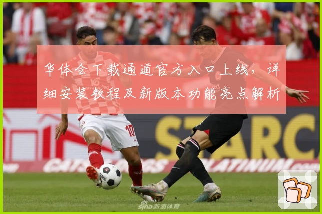 华体会下载通道官方入口上线，详细安装教程及新版本功能亮点解析