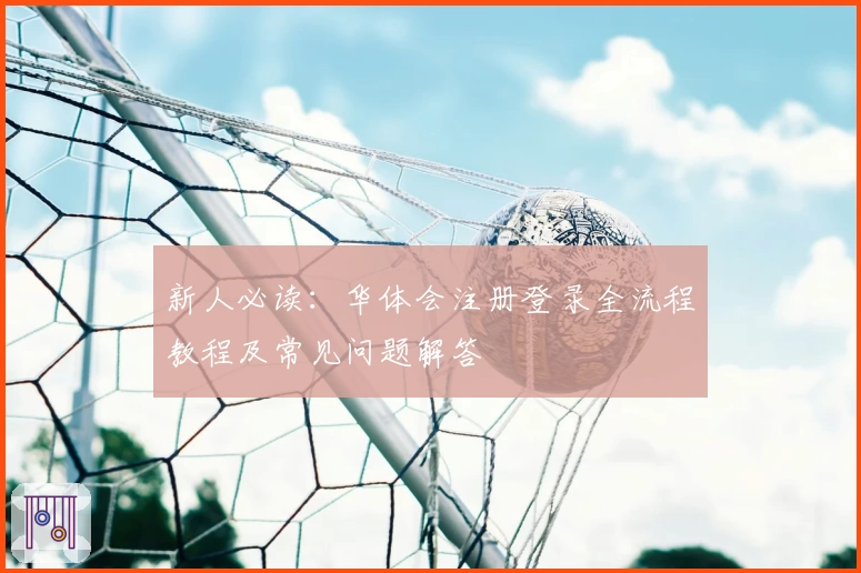 新人必读：华体会注册登录全流程教程及常见问题解答