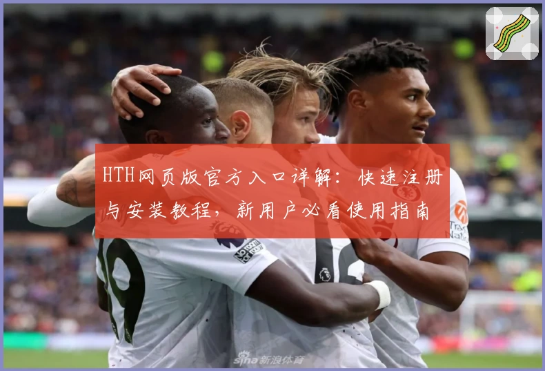 HTH网页版官方入口详解：快速注册与安装教程，新用户必看使用指南