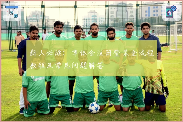 新人必读：华体会注册登录全流程教程及常见问题解答