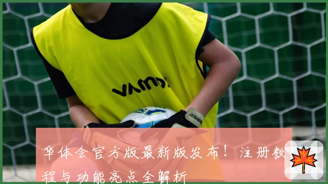 华体会官方版最新版发布！注册教程与功能亮点全解析