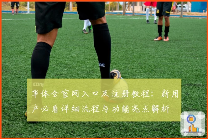 华体会官网入口及注册教程：新用户必看详细流程与功能亮点解析