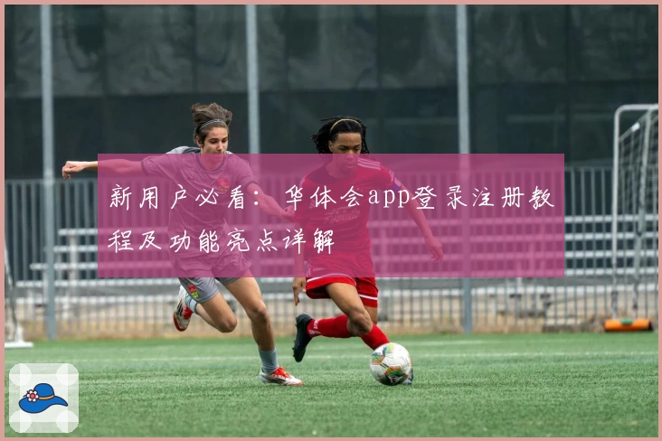 新用户必看：华体会app登录注册教程及功能亮点详解