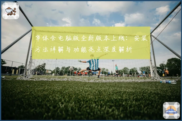 华体会电脑版全新版本上线：安装方法详解与功能亮点深度解析