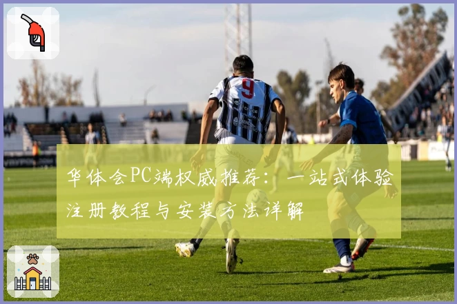 华体会PC端权威推荐：一站式体验注册教程与安装方法详解