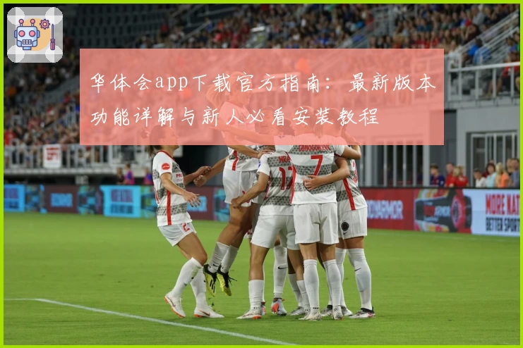 华体会app下载官方指南：最新版本功能详解与新人必看安装教程