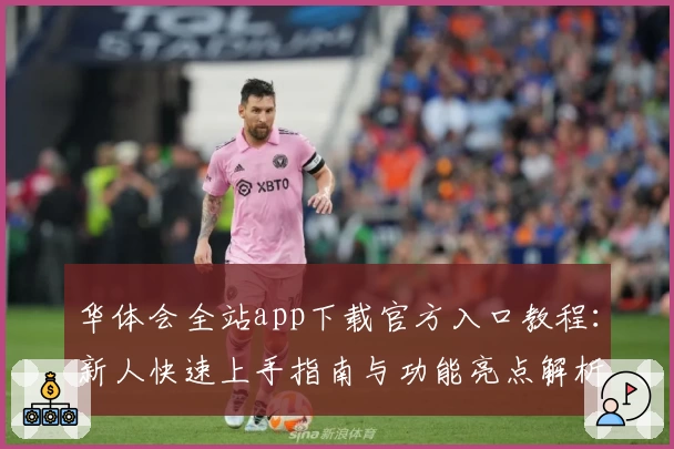华体会全站app下载官方入口教程：新人快速上手指南与功能亮点解析
