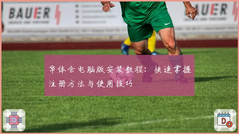 华体会电脑版安装教程：快速掌握注册方法与使用技巧