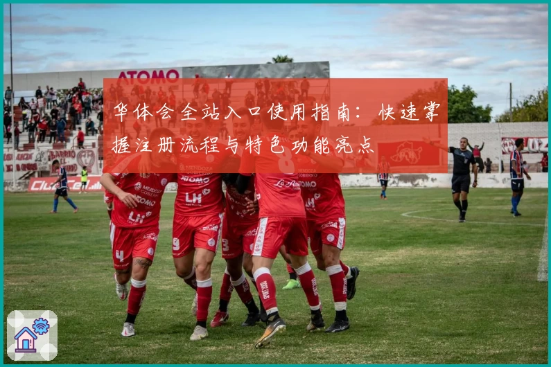 华体会全站入口使用指南：快速掌握注册流程与特色功能亮点