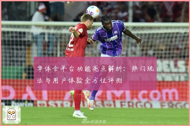 华体会平台功能亮点解析：热门玩法与用户体验全方位评测