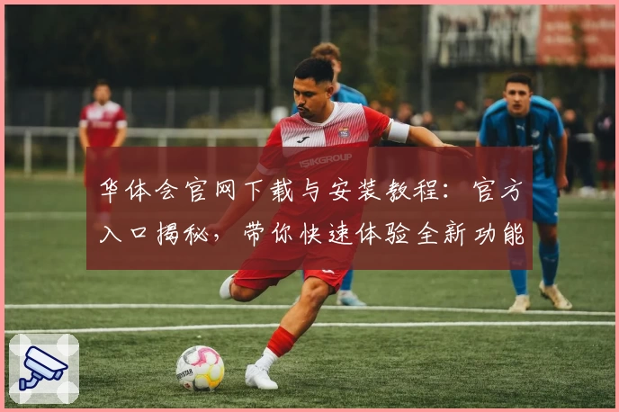 华体会官网下载与安装教程：官方入口揭秘，带你快速体验全新功能亮点