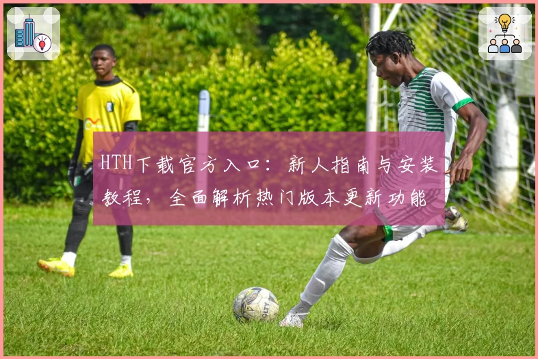 HTH下载官方入口：新人指南与安装教程，全面解析热门版本更新功能亮点