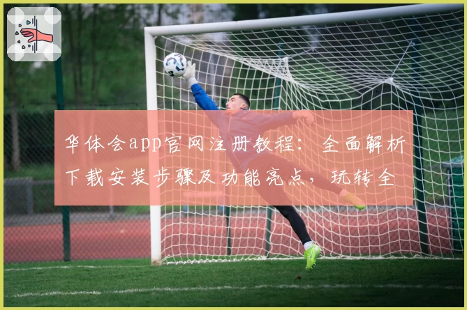 华体会app官网注册教程：全面解析下载安装步骤及功能亮点，玩转全新使用体验