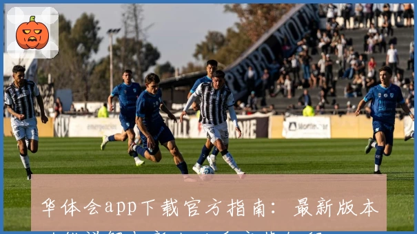 华体会app下载官方指南：最新版本功能详解与新人必看安装教程