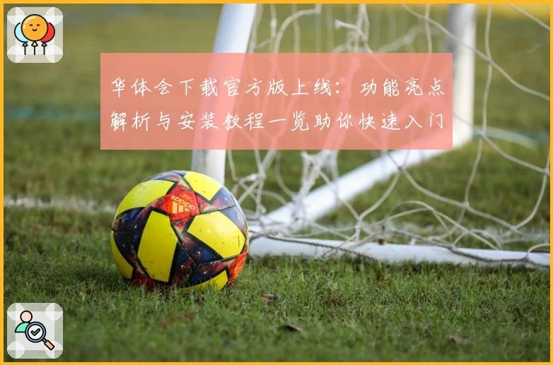 华体会下载官方版上线：功能亮点解析与安装教程一览助你快速入门