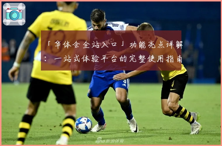 「华体会全站入口」功能亮点详解：一站式体验平台的完整使用指南