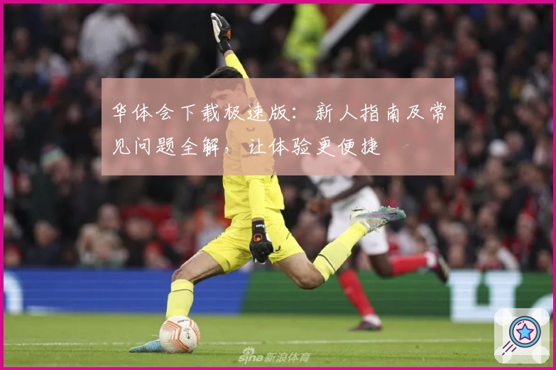 华体会下载极速版：新人指南及常见问题全解，让体验更便捷