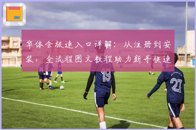 华体会极速入口详解：从注册到安装，全流程图文教程助力新手快速上手