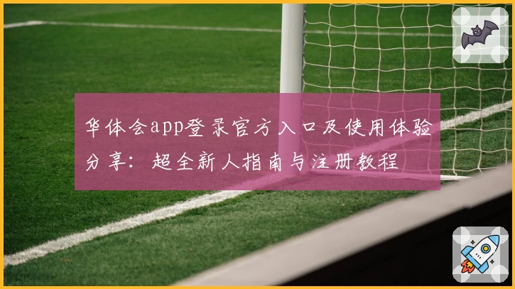 华体会app登录官方入口及使用体验分享：超全新人指南与注册教程