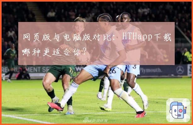 网页版与电脑版对比：HTHapp下载哪种更适合你？