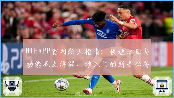 HTHAPP官网新人指南：快速注册与功能亮点详解，秒入门的新手必备攻略