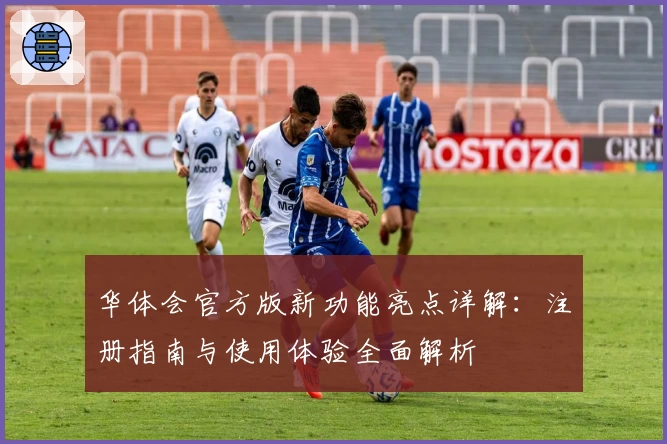 华体会官方版新功能亮点详解：注册指南与使用体验全面解析