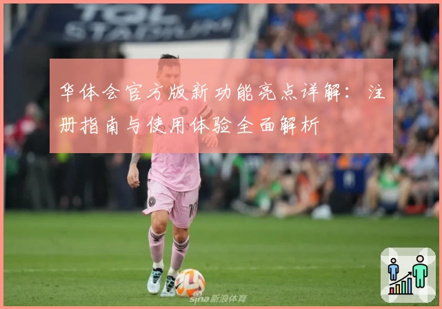 华体会官方版新功能亮点详解：注册指南与使用体验全面解析