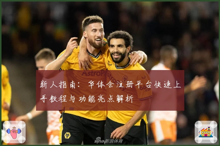 新人指南：华体会注册平台快速上手教程与功能亮点解析